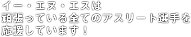 イー・エヌ・エスは頑張っている全てのアスリート選手を応援しています！